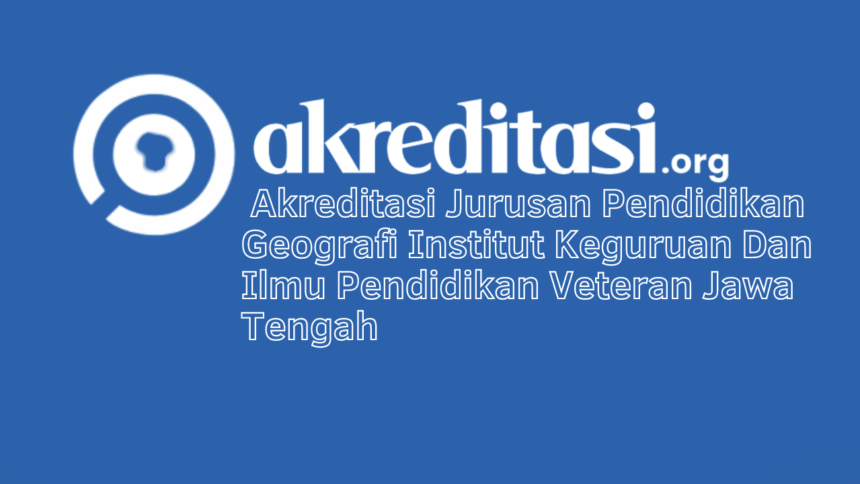 Akreditasi Jurusan Pendidikan Geografi Institut Keguruan Dan Ilmu Pendidikan Veteran Jawa Tengah