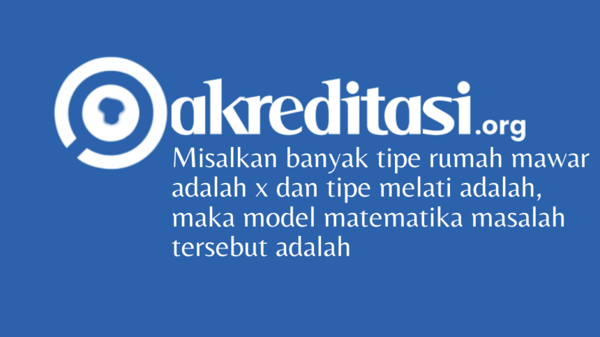 Misalkan banyak tipe rumah mawar adalah x dan tipe melati adalah, maka model matematika masalah tersebut adalah